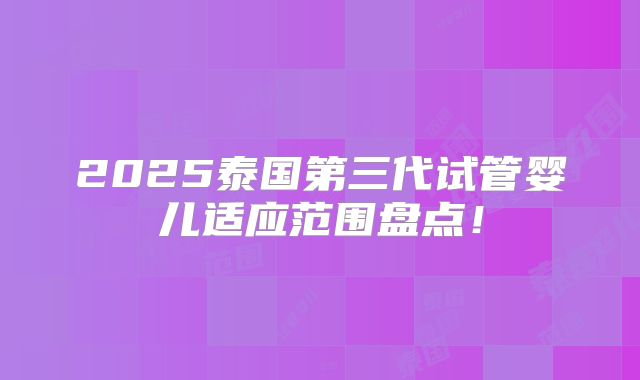 2025泰国第三代试管婴儿适应范围盘点!