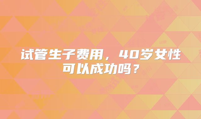 试管生子费用，40岁女性可以成功吗？