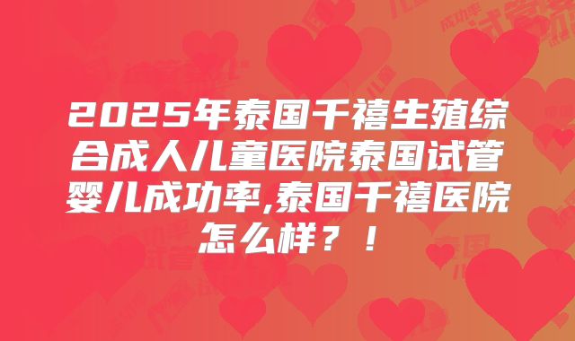 2025年泰国千禧生殖综合成人儿童医院泰国试管婴儿成功率,泰国千禧医院怎么样?!