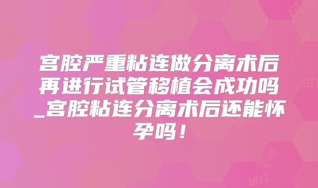宫腔严重粘连做分离术后再进行试管移植会成功吗_宫腔粘连分离术后还能怀孕吗！