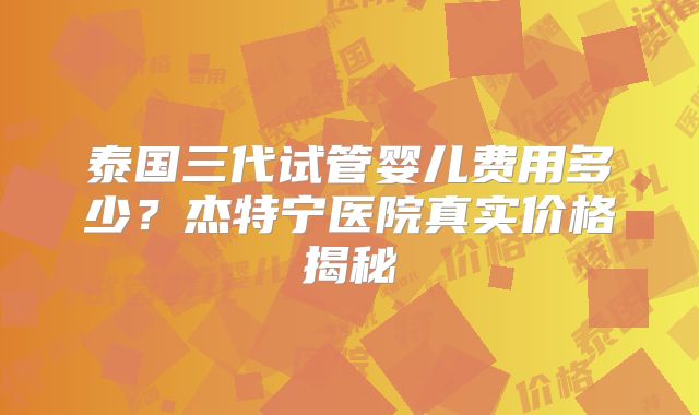 泰国三代试管婴儿费用多少？杰特宁医院真实价格揭秘