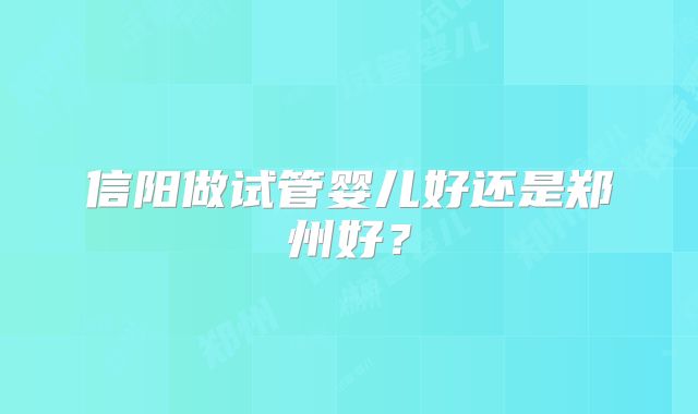信阳做试管婴儿好还是郑州好?