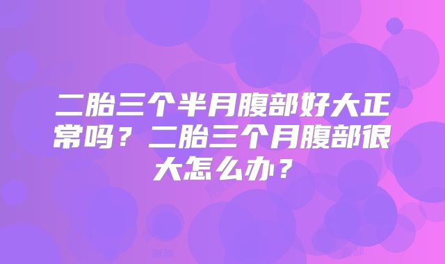 二胎三个半月腹部好大正常吗?二胎三个月腹部很大怎么办?