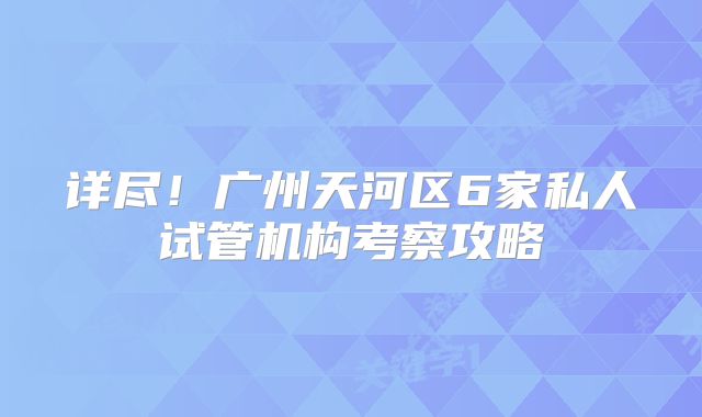 详尽！广州天河区6家私人试管机构考察攻略
