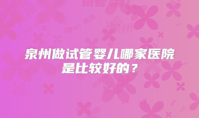 泉州做试管婴儿哪家医院是比较好的？