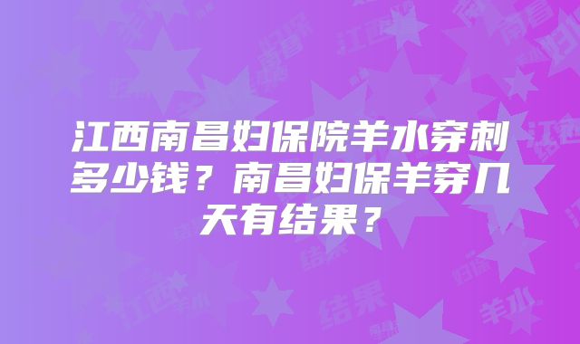 江西南昌妇保院羊水穿刺多少钱？南昌妇保羊穿几天有结果？
