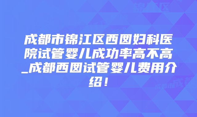 成都市锦江区西囡妇科医院试管婴儿成功率高不高_成都西囡试管婴儿费用介绍！