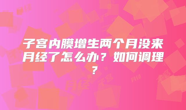 子宫内膜增生两个月没来月经了怎么办？如何调理？