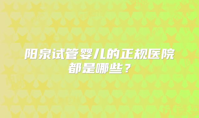 阳泉试管婴儿的正规医院都是哪些?