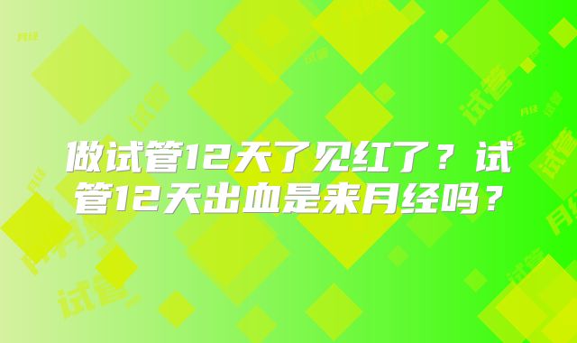 做试管12天了见红了？试管12天出血是来月经吗？