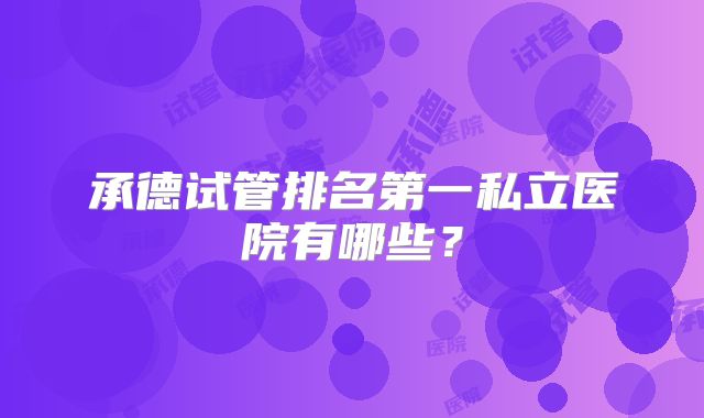 承德试管排名第一私立医院有哪些？