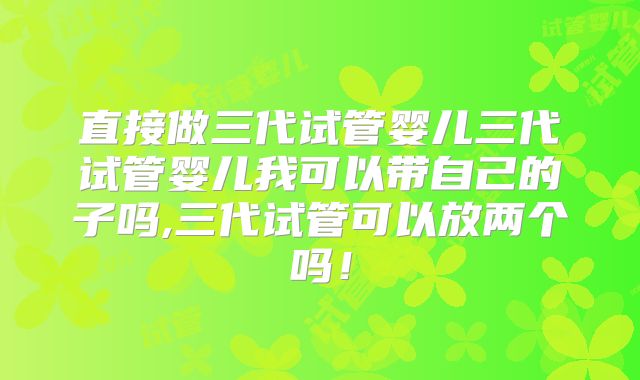 直接做三代试管婴儿三代试管婴儿我可以带自己的子吗,三代试管可以放两个吗！