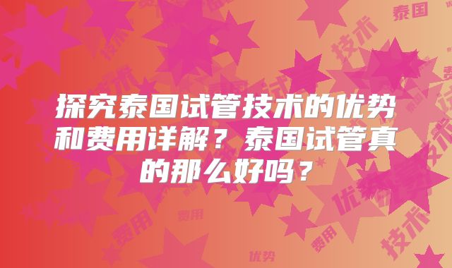 探究泰国试管技术的优势和费用详解？泰国试管真的那么好吗？