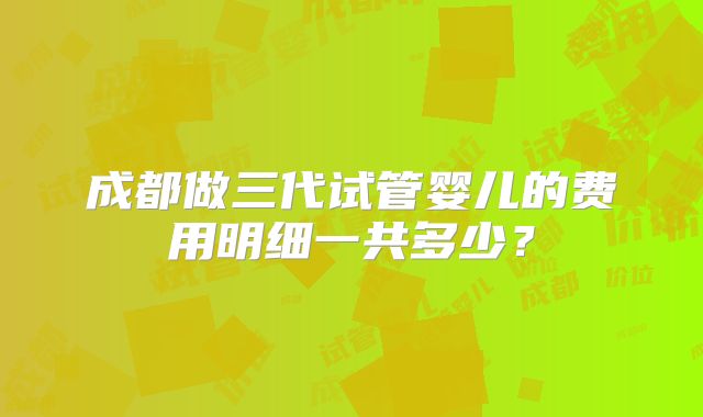 成都做三代试管婴儿的费用明细一共多少？
