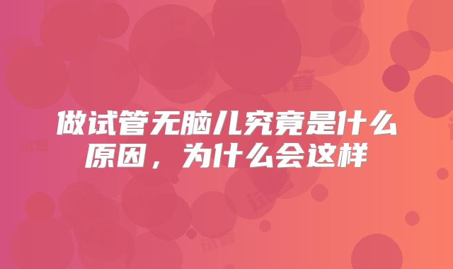 做试管无脑儿究竟是什么原因，为什么会这样
