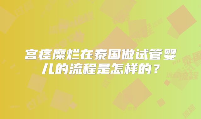 宫痉糜烂在泰国做试管婴儿的流程是怎样的?