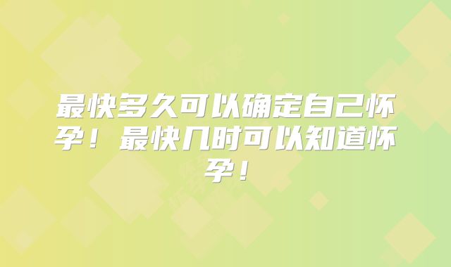 最快多久可以确定自己怀孕！最快几时可以知道怀孕！