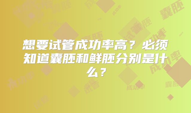 想要试管成功率高？必须知道囊胚和鲜胚分别是什么？