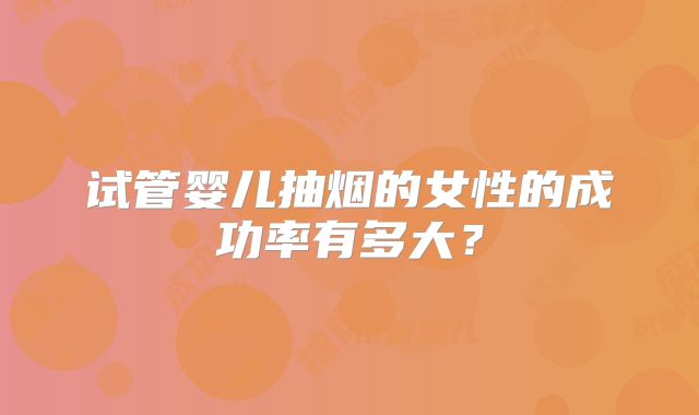 试管婴儿抽烟的女性的成功率有多大？