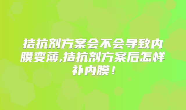 拮抗剂方案会不会导致内膜变薄,拮抗剂方案后怎样补内膜!