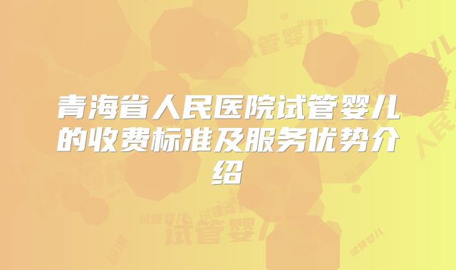 青海省人民医院试管婴儿的收费标准及服务优势介绍