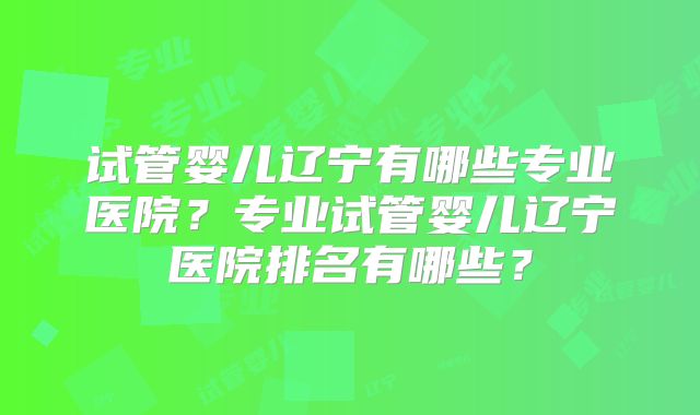 试管婴儿辽宁有哪些专业医院?专业试管婴儿辽宁医院排名有哪些?