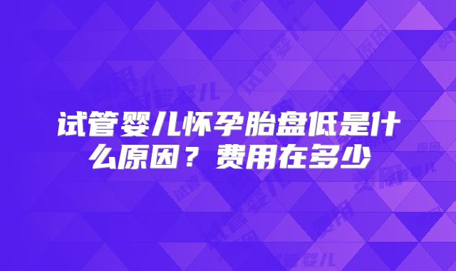 试管婴儿怀孕胎盘低是什么原因?费用在多少