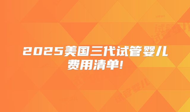 2025美国三代试管婴儿费用清单!