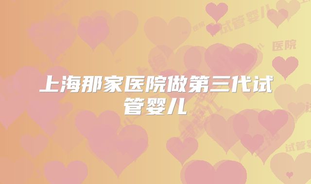 上海那家医院做第三代试管婴儿