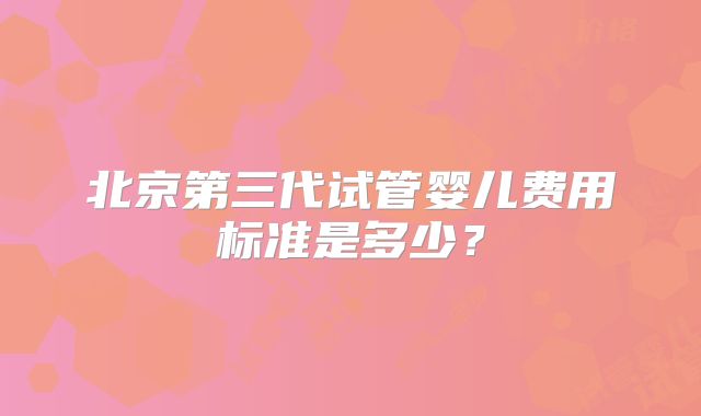 北京第三代试管婴儿费用标准是多少?