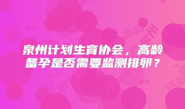 泉州计划生育协会，高龄备孕是否需要监测排卵？