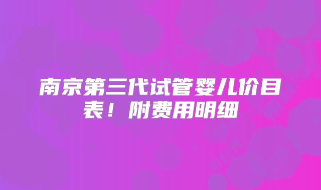 南京第三代试管婴儿价目表!附费用明细