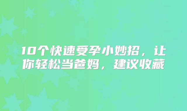 10个快速受孕小妙招,让你轻松当爸妈,建议收藏