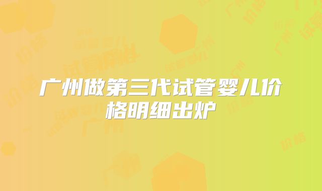 广州做第三代试管婴儿价格明细出炉