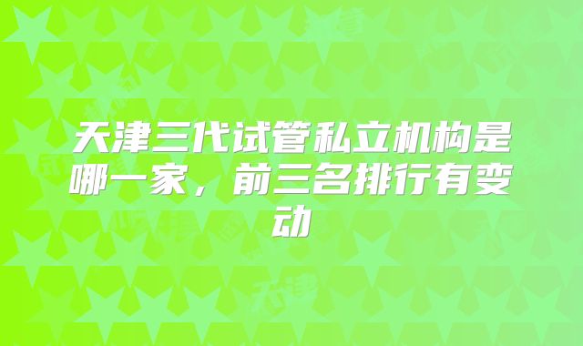 天津三代试管私立机构是哪一家，前三名排行有变动