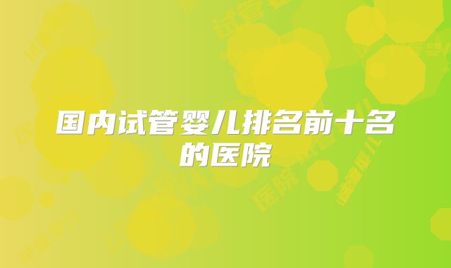 国内试管婴儿排名前十名的医院