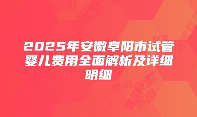 2025年安徽阜阳市试管婴儿费用全面解析及详细明细
