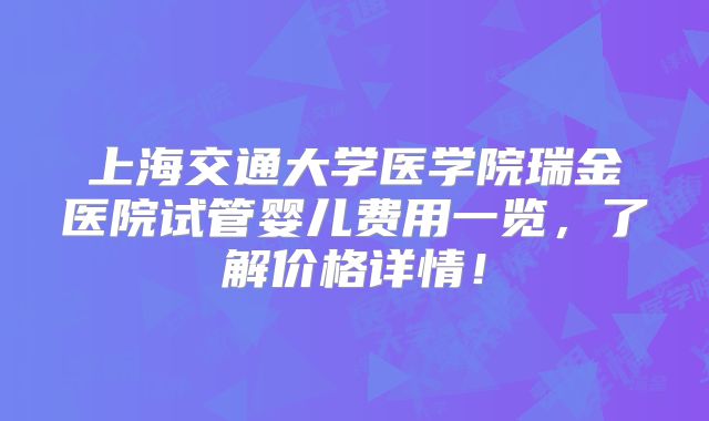 上海交通大学医学院瑞金医院试管婴儿费用一览,了解价格详情!