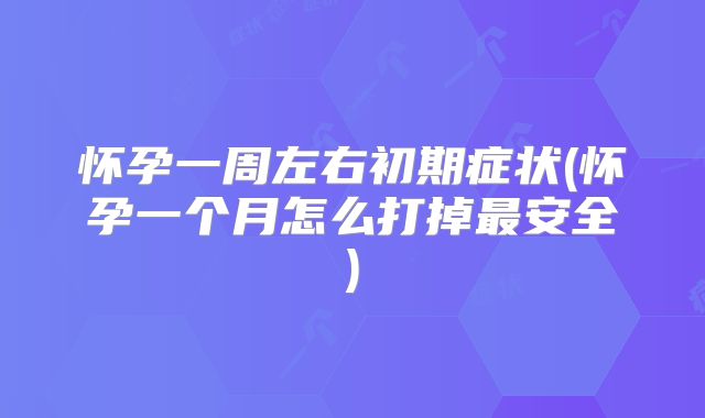 怀孕一周左右初期症状(怀孕一个月怎么打掉最安全)