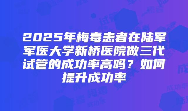 2025年梅毒患者在陆军军医大学新桥医院做三代试管的成功率高吗？如何提升成功率