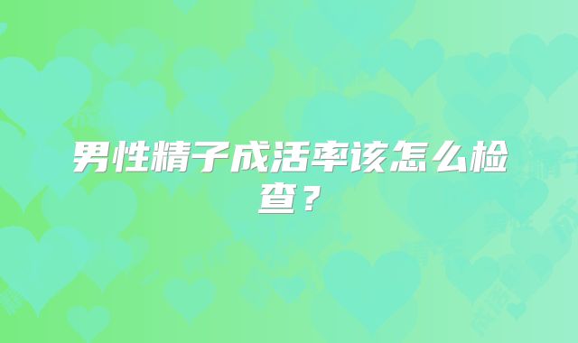 男性精子成活率该怎么检查？