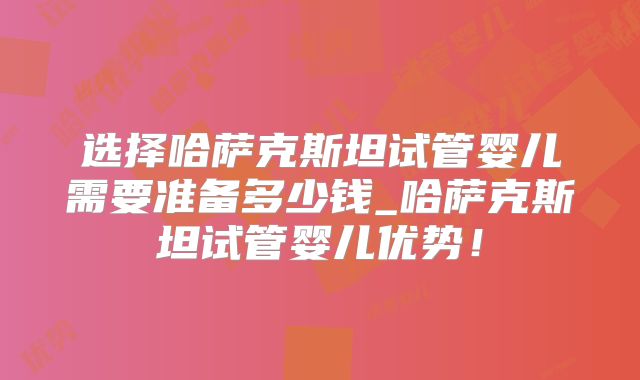 选择哈萨克斯坦试管婴儿需要准备多少钱_哈萨克斯坦试管婴儿优势！