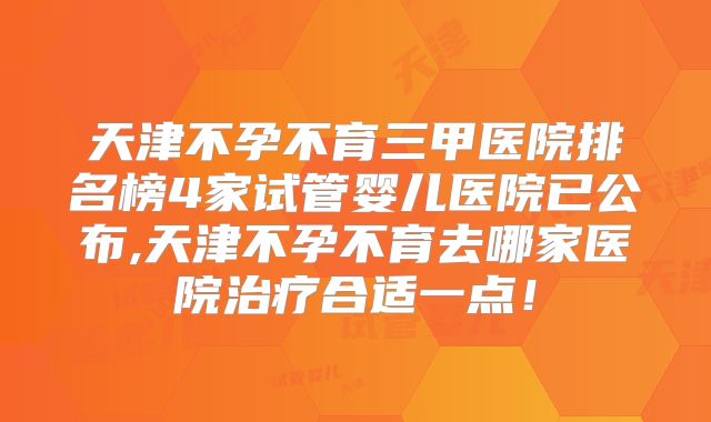天津不孕不育三甲医院排名榜4家试管婴儿医院已公布,天津不孕不育去哪家医院治疗合适一点!