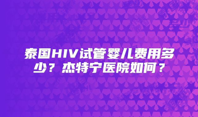 泰国HIV试管婴儿费用多少?杰特宁医院如何?