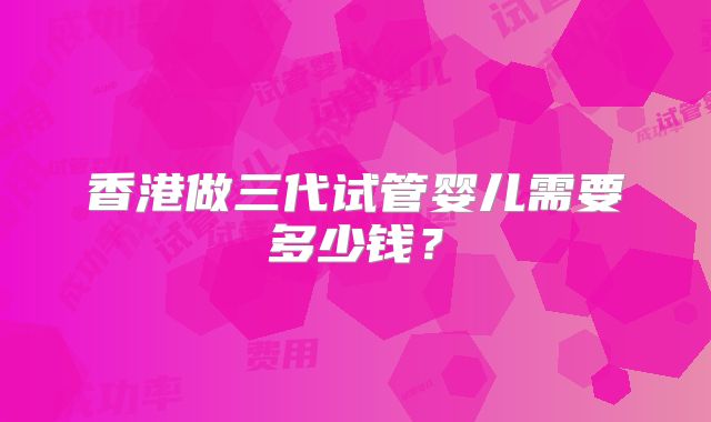香港做三代试管婴儿需要多少钱？