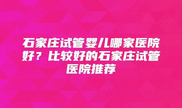 石家庄试管婴儿哪家医院好？比较好的石家庄试管医院推荐