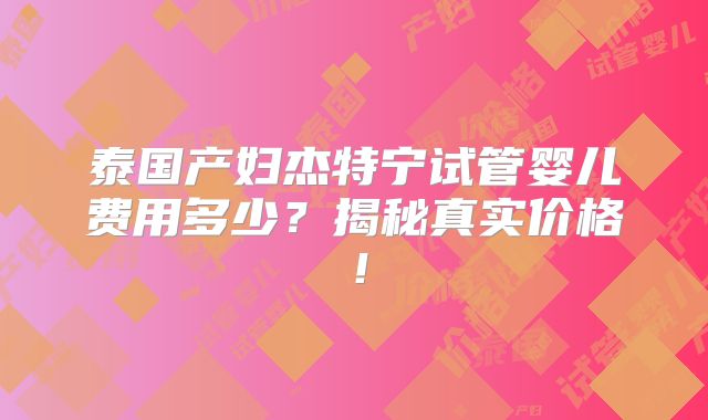 泰国产妇杰特宁试管婴儿费用多少？揭秘真实价格！