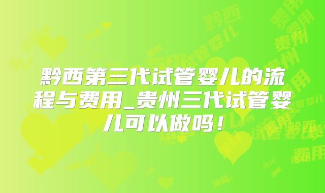 黔西第三代试管婴儿的流程与费用_贵州三代试管婴儿可以做吗！