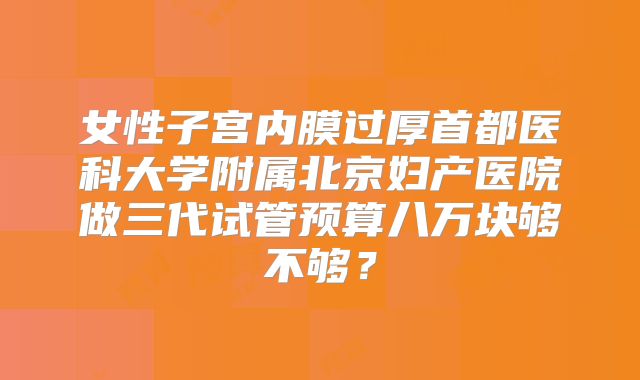 女性子宫内膜过厚首都医科大学附属北京妇产医院做三代试管预算八万块够不够?