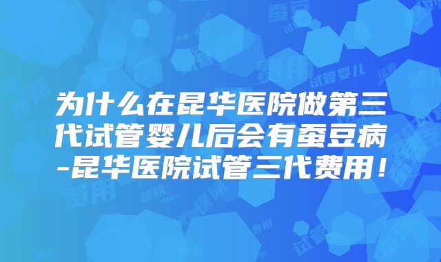 为什么在昆华医院做第三代试管婴儿后会有蚕豆病-昆华医院试管三代费用!
